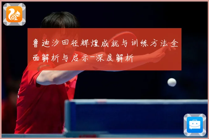 鲁迪沙田径辉煌成就与训练方法全面解析与启示-深度解析