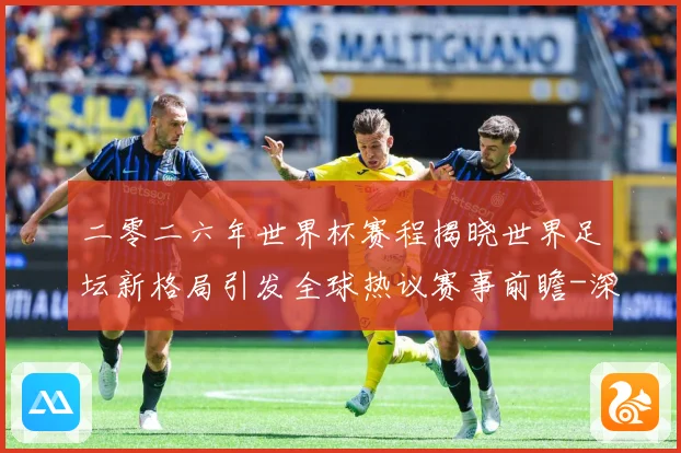 二零二六年世界杯赛程揭晓世界足坛新格局引发全球热议赛事前瞻-深度解析