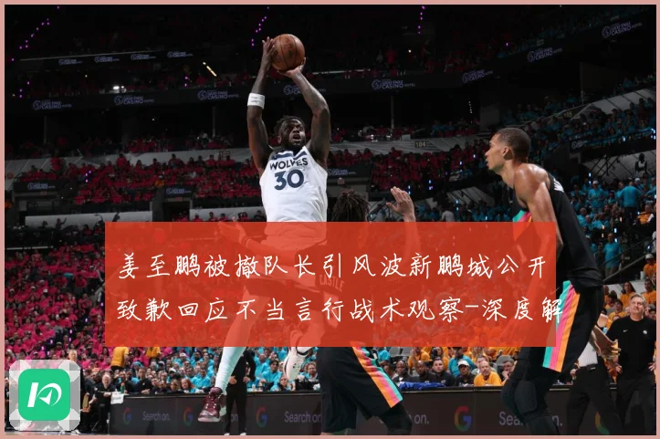 姜至鹏被撤队长引风波新鹏城公开致歉回应不当言行战术观察-深度解析