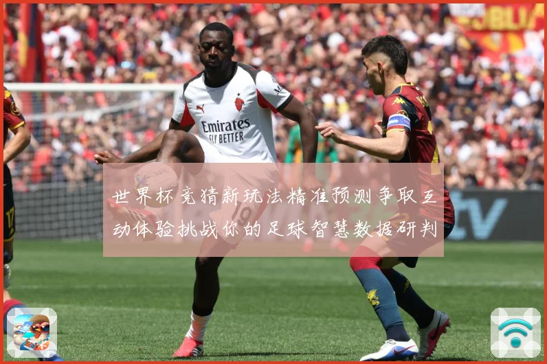 世界杯竞猜新玩法精准预测争取互动体验挑战你的足球智慧数据研判-深度解析