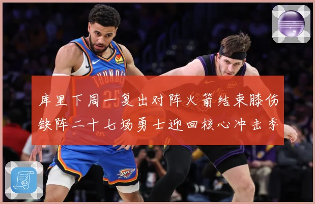 库里下周一复出对阵火箭结束膝伤缺阵二十七场勇士迎回核心冲击季赛场复盘-深度解析