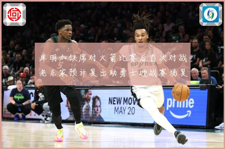 库明加缺席对火箭比赛后首次对战老东家预计复出助勇士迎战赛场复盘-深度解析