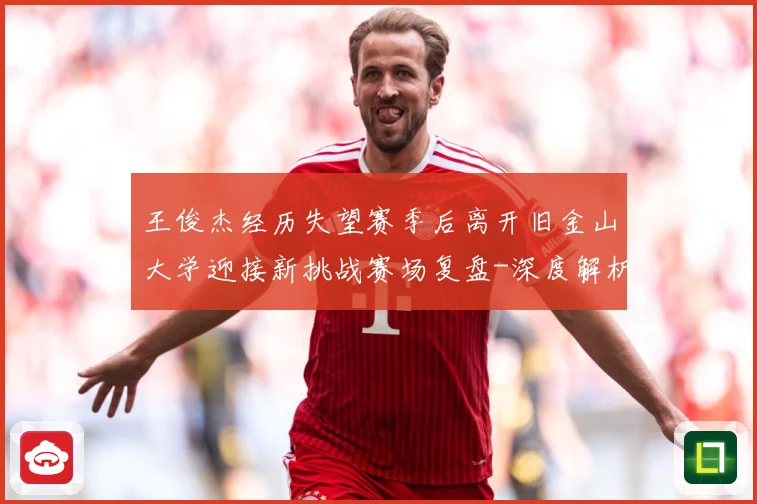 王俊杰经历失望赛季后离开旧金山大学迎接新挑战赛场复盘-深度解析