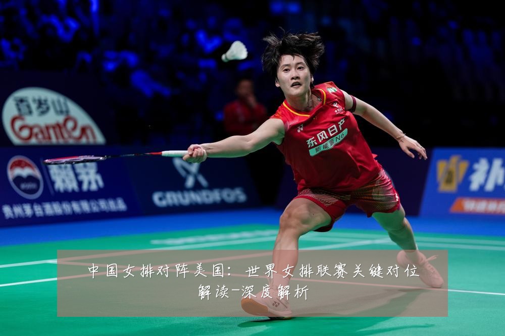 中国女排对阵美国:世界女排联赛关键对位解读-深度解析