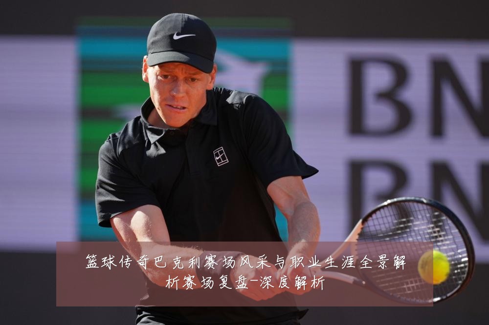 篮球传奇巴克利赛场风采与职业生涯全景解析赛场复盘-深度解析
