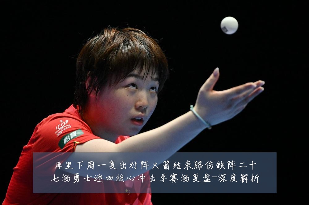 库里下周一复出对阵火箭结束膝伤缺阵二十七场勇士迎回核心冲击季赛场复盘-深度解析