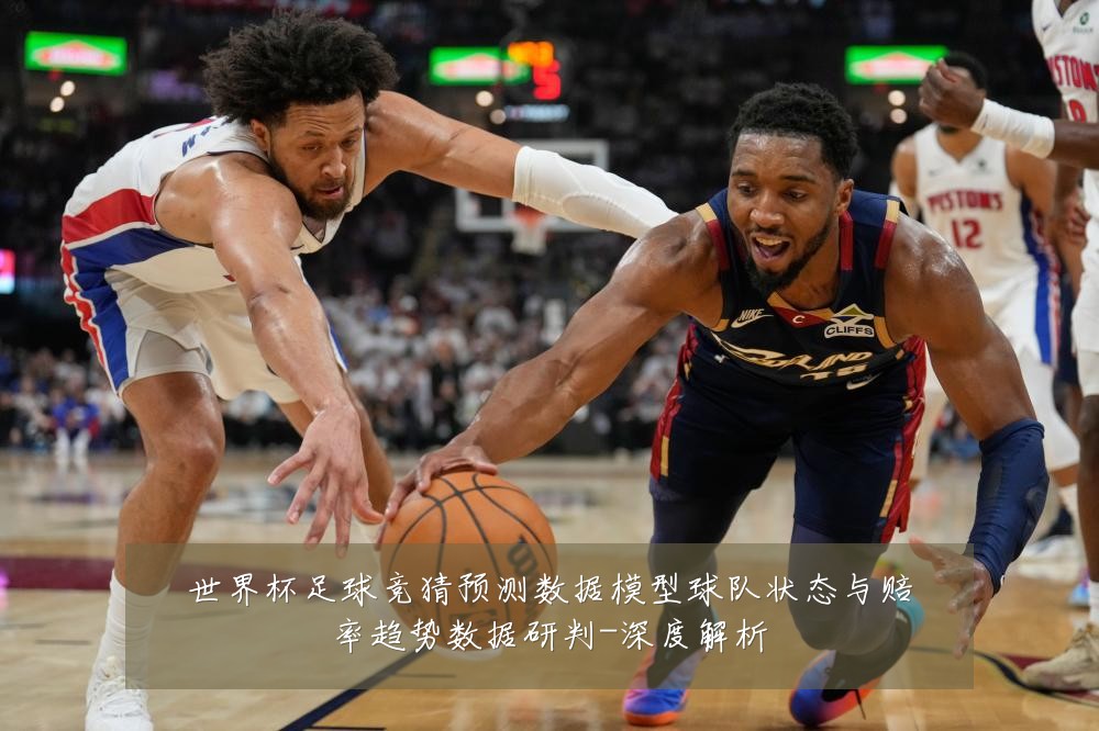 世界杯足球竞猜预测数据模型球队状态与赔率趋势数据研判-深度解析